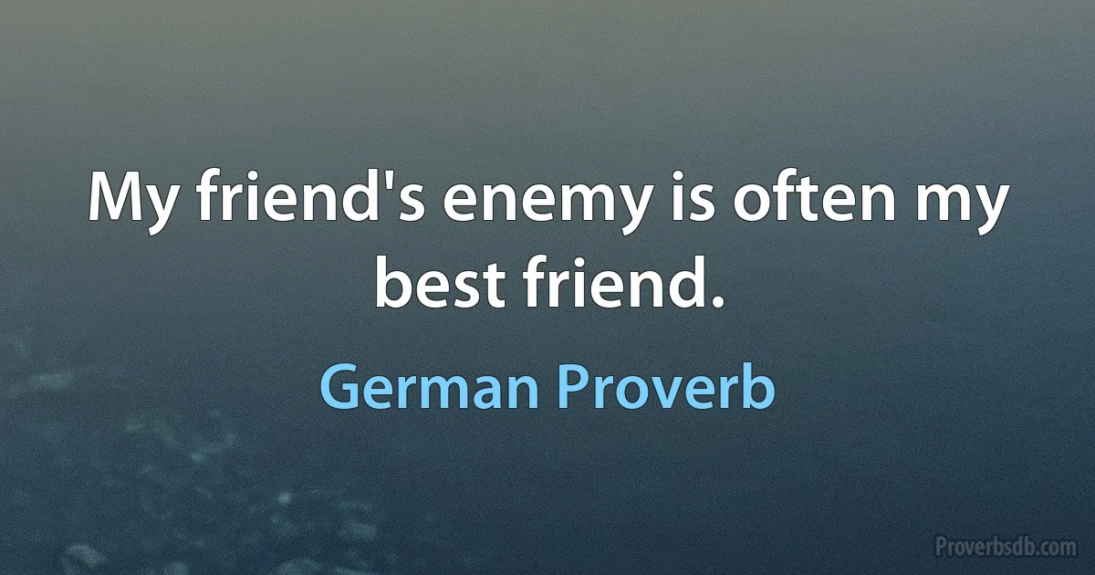 My friend's enemy is often my best friend. (German Proverb)