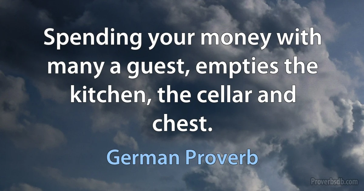 Spending your money with many a guest, empties the kitchen, the cellar and chest. (German Proverb)