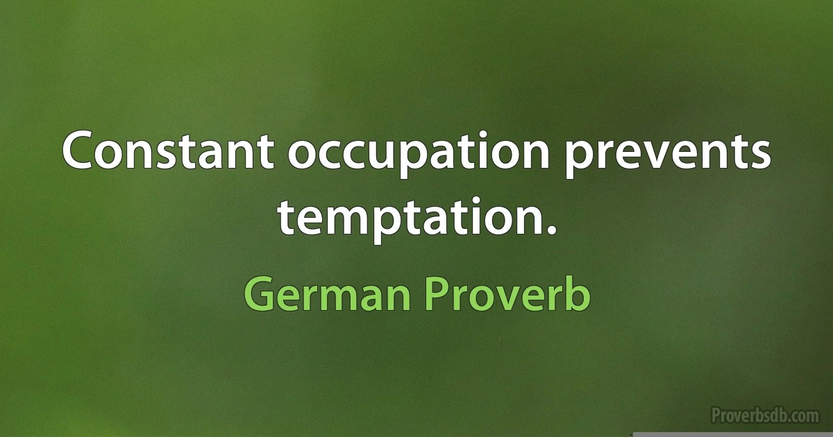 Constant occupation prevents temptation. (German Proverb)