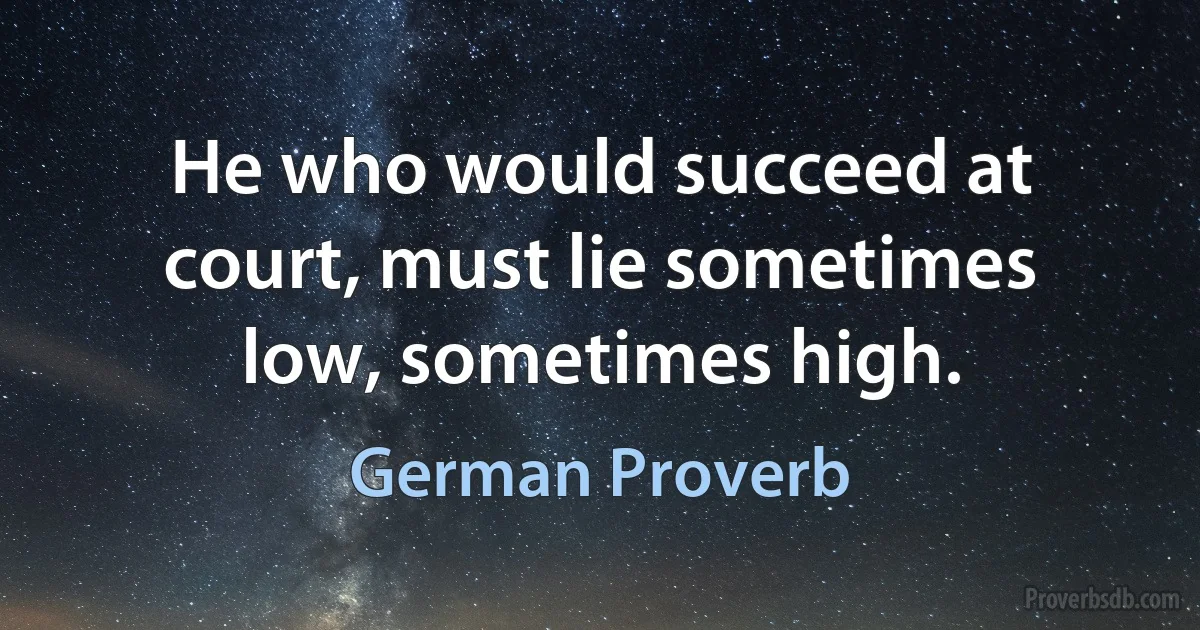 He who would succeed at court, must lie sometimes low, sometimes high. (German Proverb)