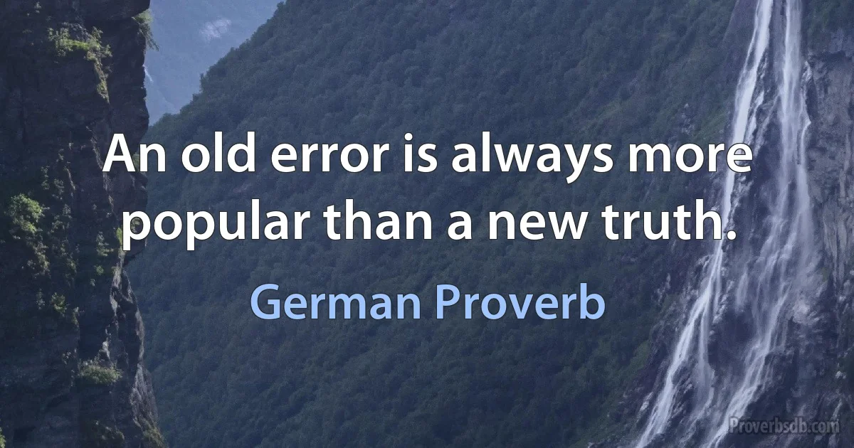 An old error is always more popular than a new truth. (German Proverb)