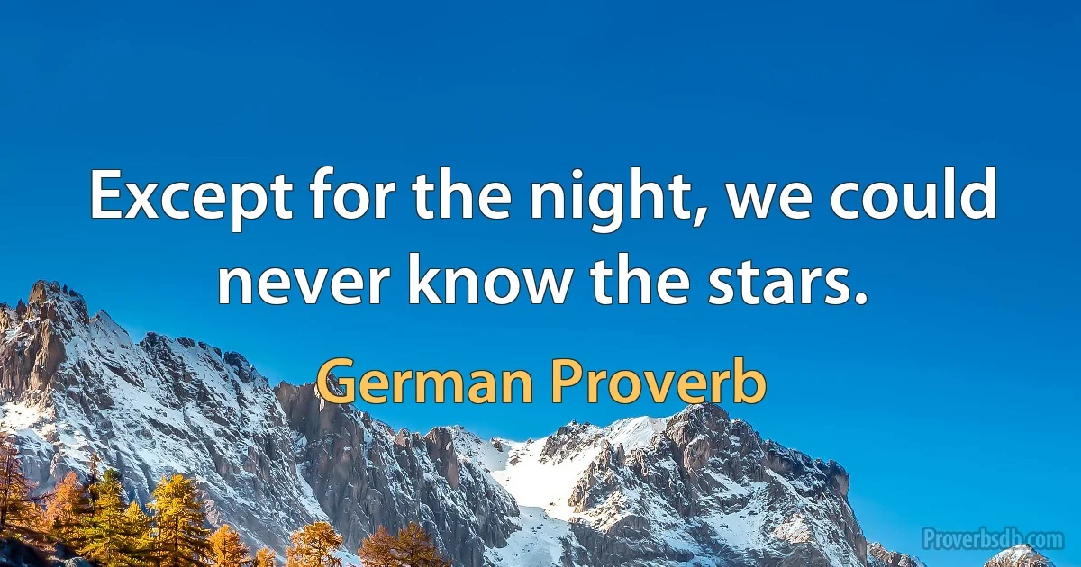 Except for the night, we could never know the stars. (German Proverb)