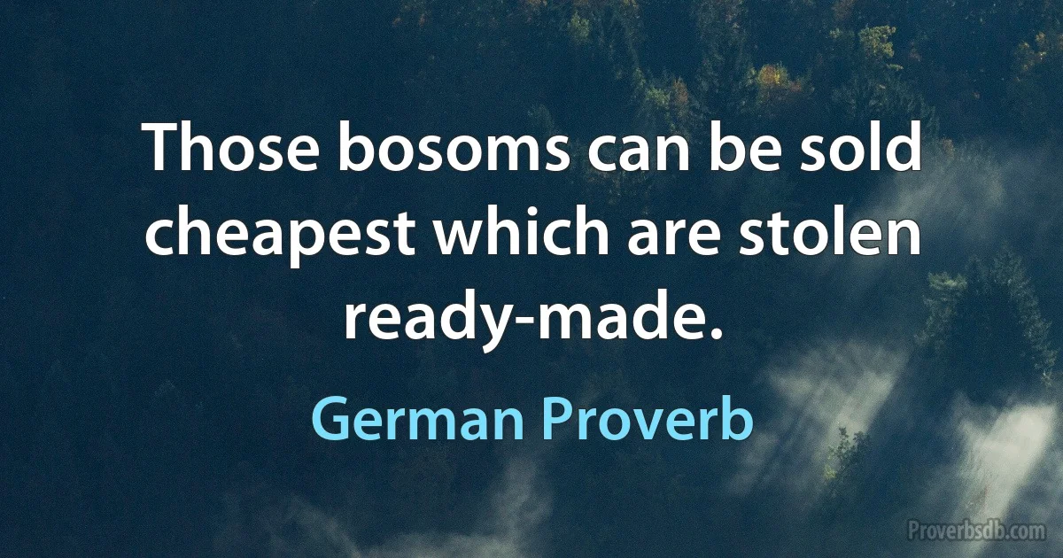 Those bosoms can be sold cheapest which are stolen ready-made. (German Proverb)