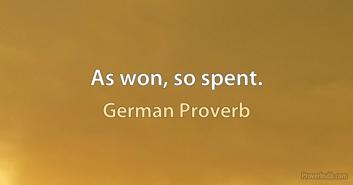 As won, so spent. (German Proverb)