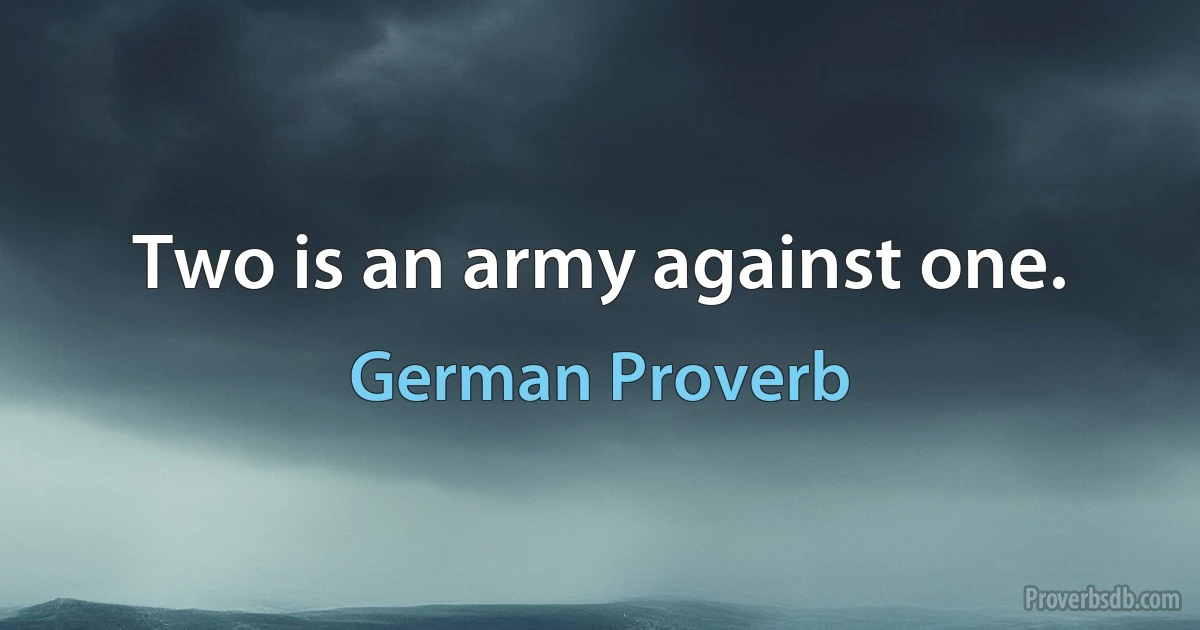 Two is an army against one. (German Proverb)