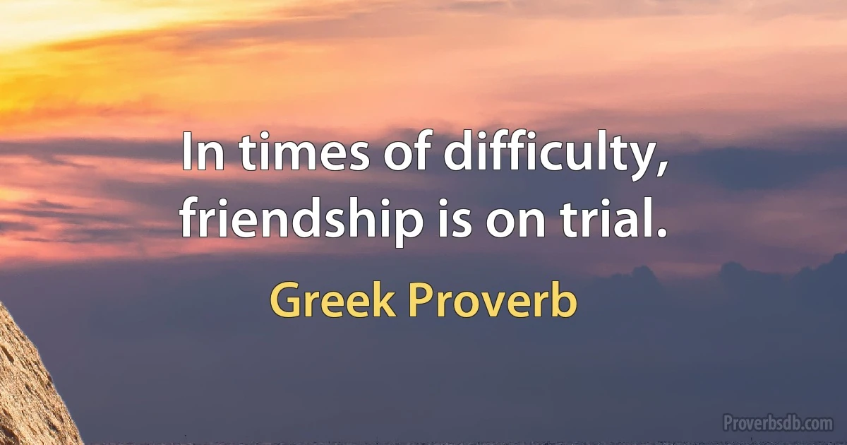 In times of difficulty, friendship is on trial. (Greek Proverb)