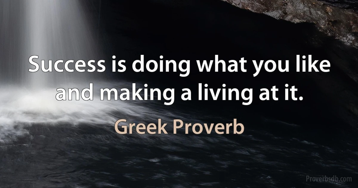 Success is doing what you like and making a living at it. (Greek Proverb)