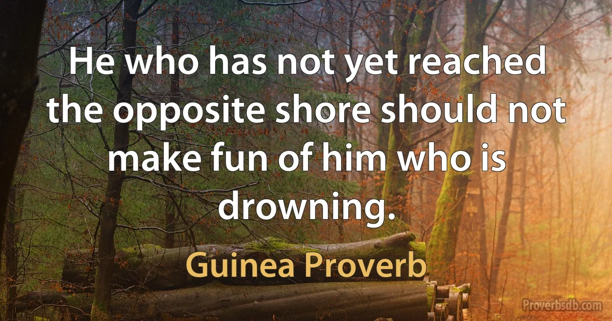 He who has not yet reached the opposite shore should not make fun of him who is drowning. (Guinea Proverb)