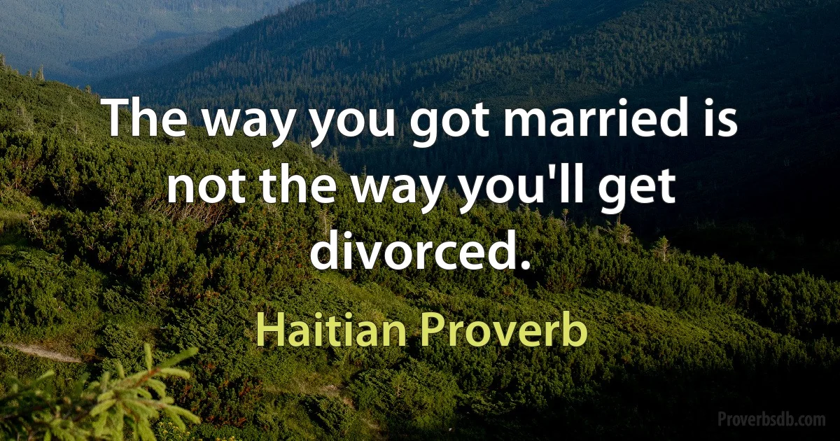 The way you got married is not the way you'll get divorced. (Haitian Proverb)