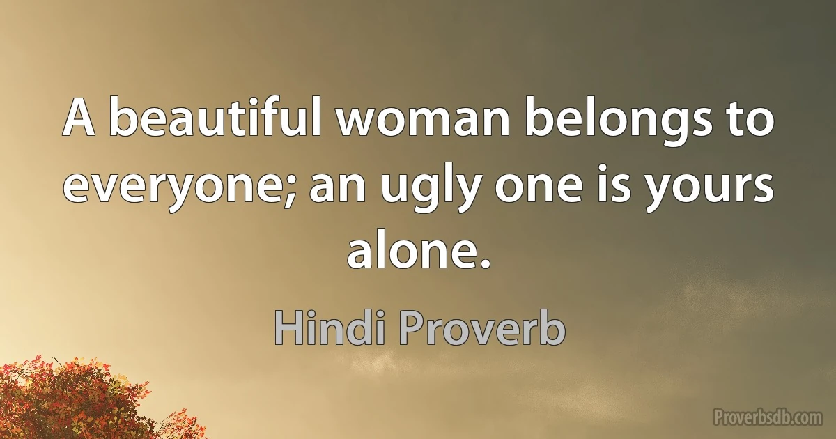 A beautiful woman belongs to everyone; an ugly one is yours alone. (Hindi Proverb)