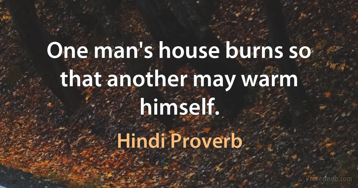 One man's house burns so that another may warm himself. (Hindi Proverb)