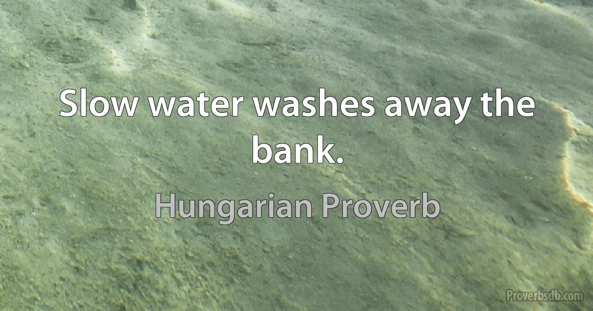 Slow water washes away the bank. (Hungarian Proverb)