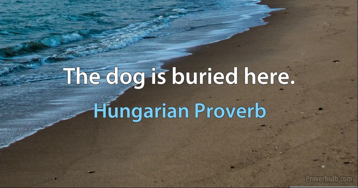 The dog is buried here. (Hungarian Proverb)