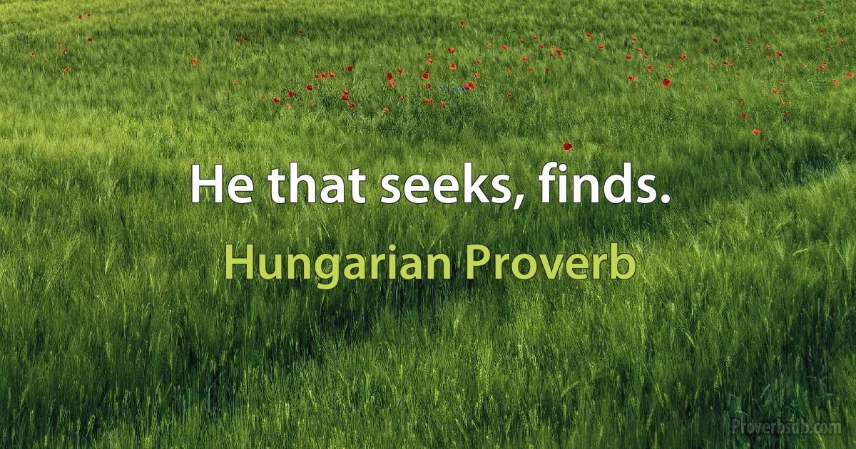 He that seeks, finds. (Hungarian Proverb)