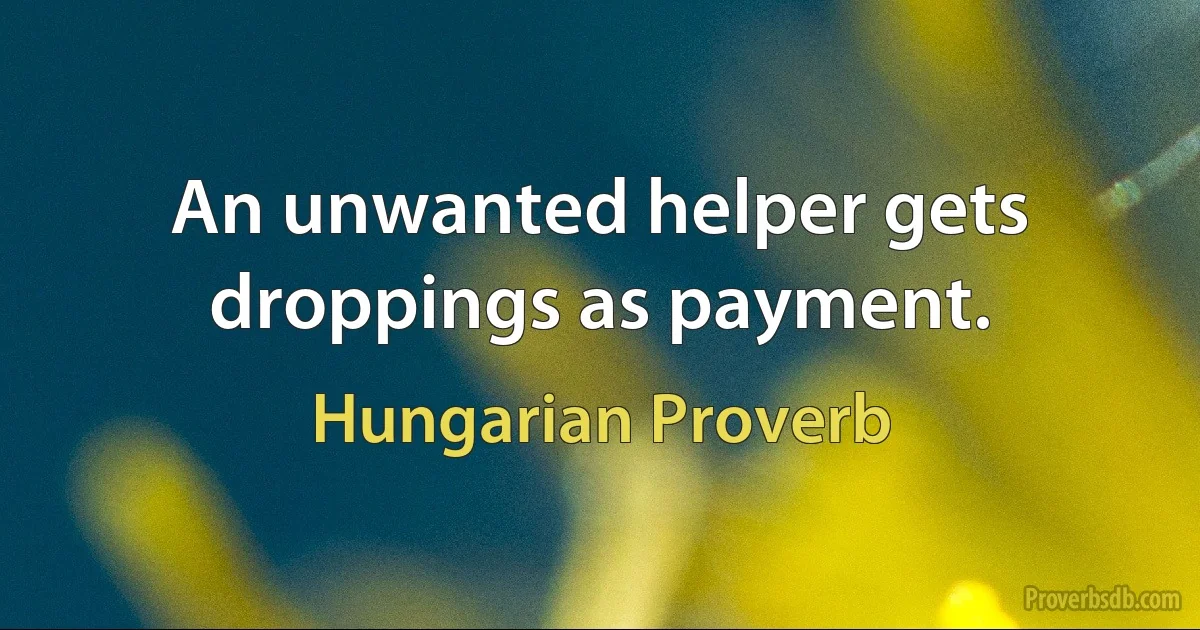 An unwanted helper gets droppings as payment. (Hungarian Proverb)