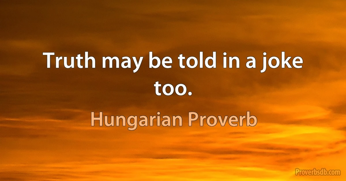 Truth may be told in a joke too. (Hungarian Proverb)