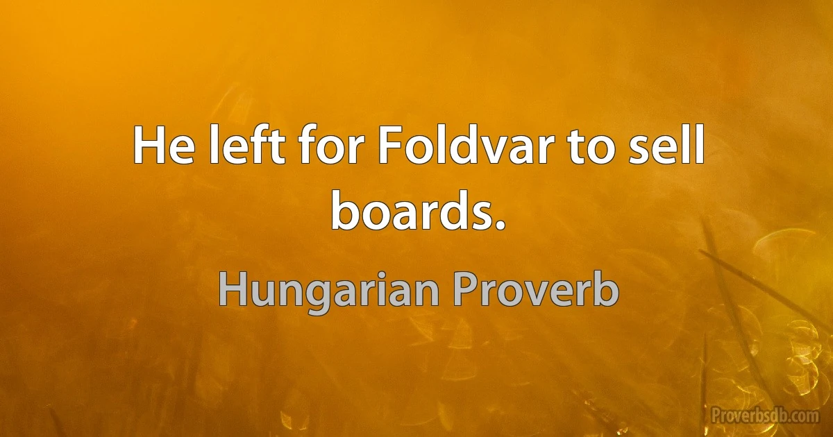 He left for Foldvar to sell boards. (Hungarian Proverb)