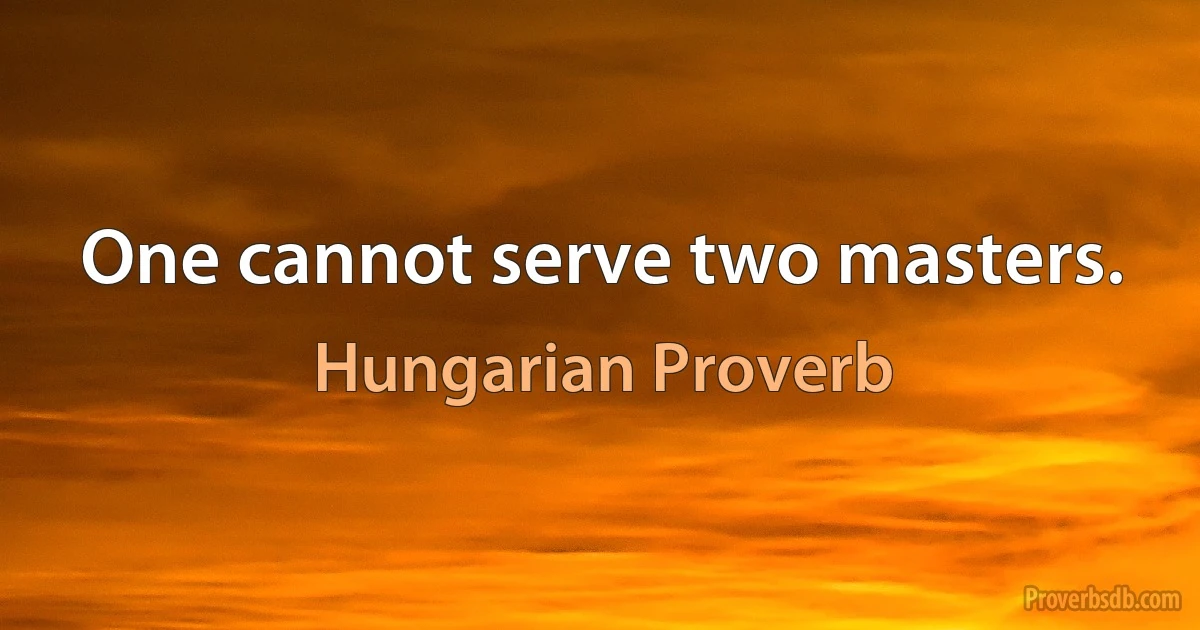 One cannot serve two masters. (Hungarian Proverb)