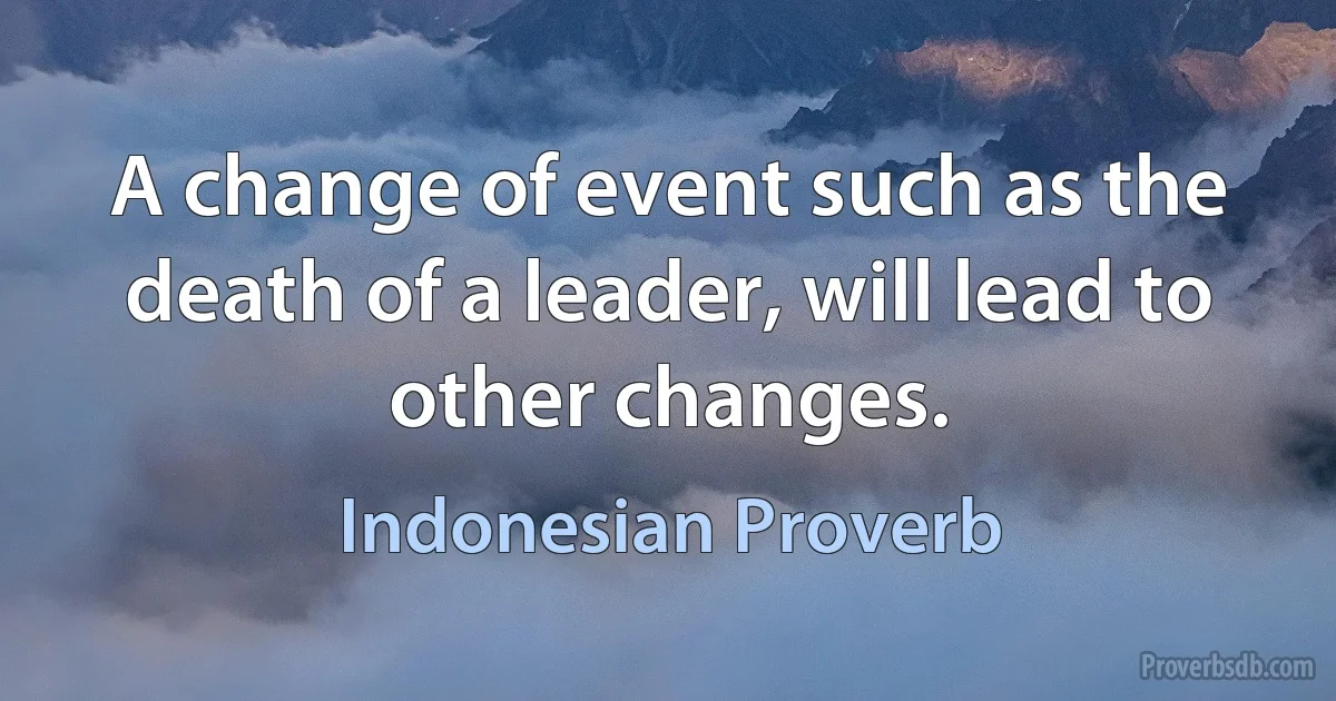 A change of event such as the death of a leader, will lead to other changes. (Indonesian Proverb)