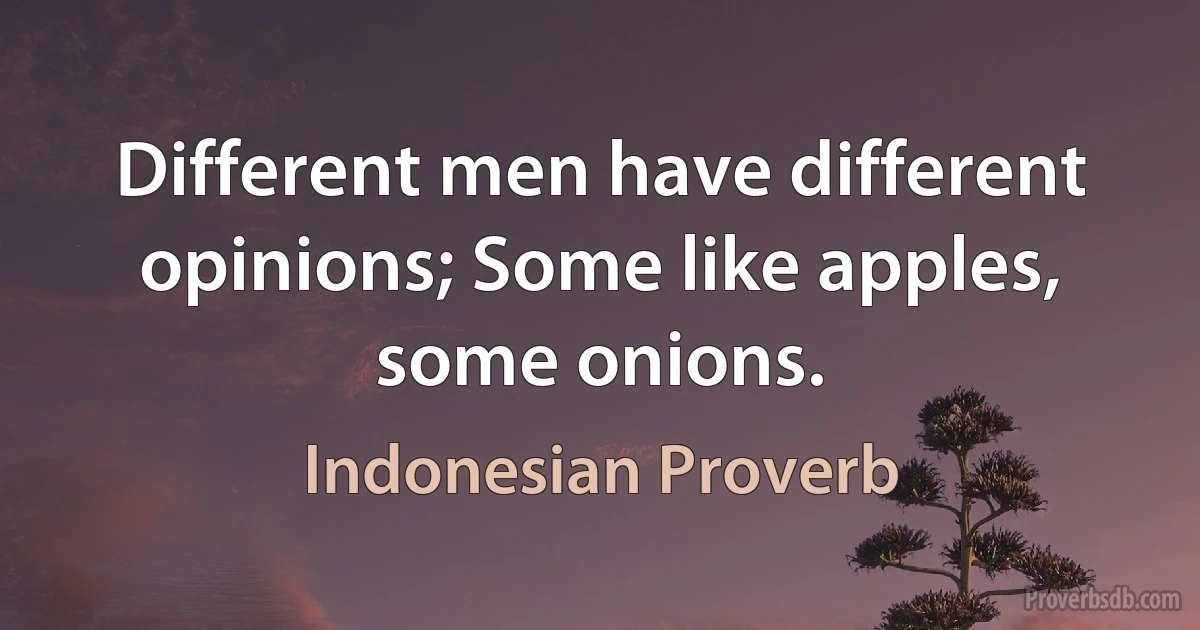 Different men have different opinions; Some like apples, some onions. (Indonesian Proverb)