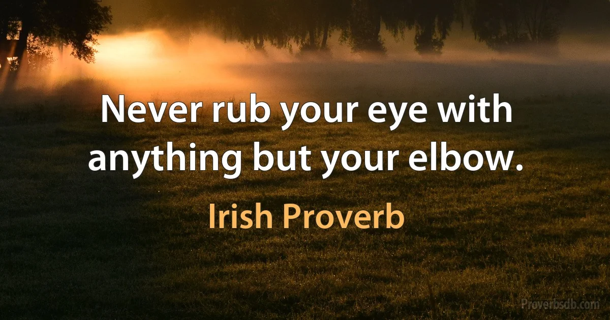 Never rub your eye with anything but your elbow. (Irish Proverb)