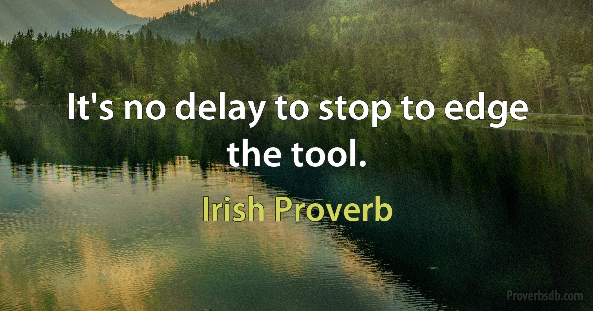 It's no delay to stop to edge the tool. (Irish Proverb)