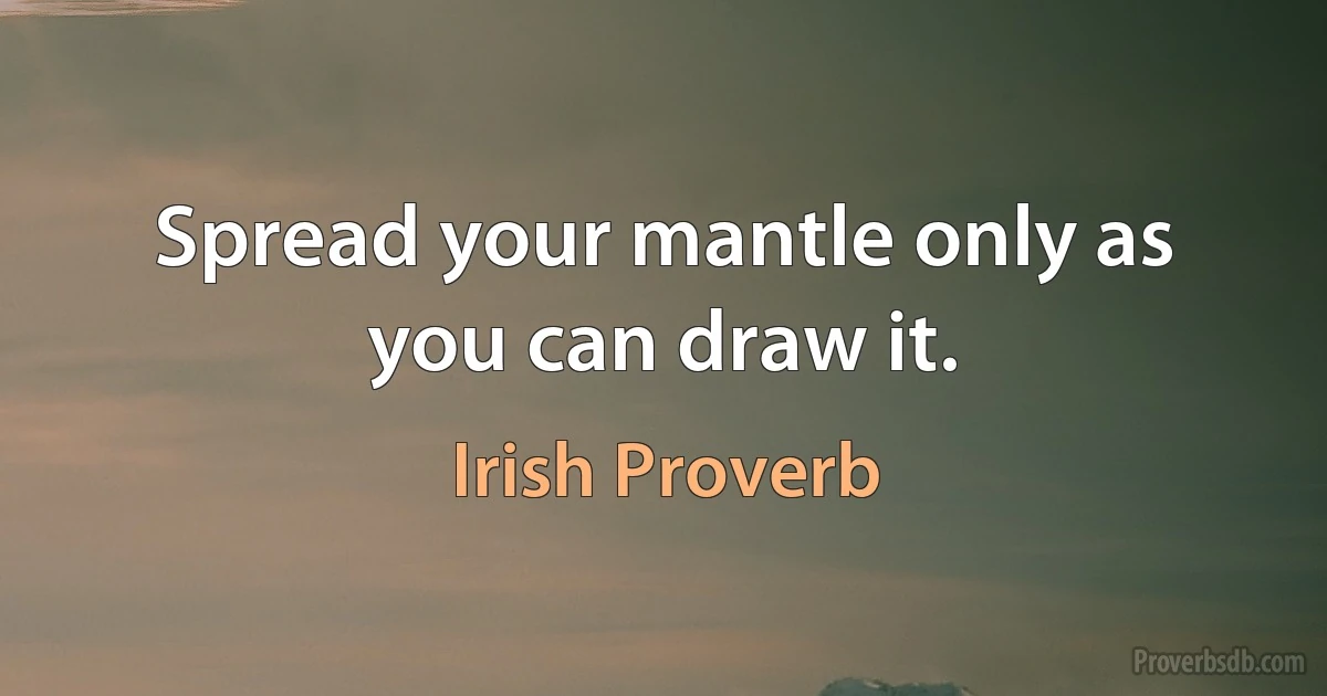 Spread your mantle only as you can draw it. (Irish Proverb)