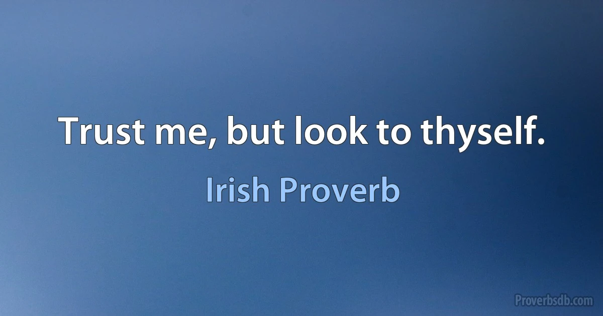 Trust me, but look to thyself. (Irish Proverb)