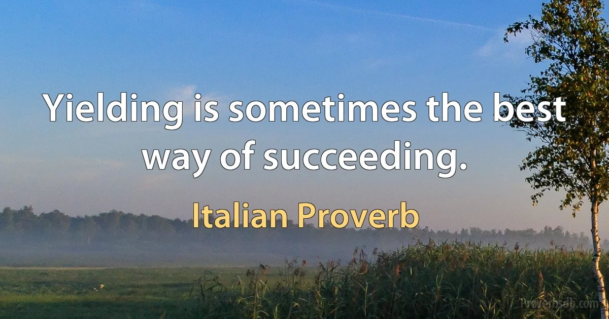 Yielding is sometimes the best way of succeeding. (Italian Proverb)