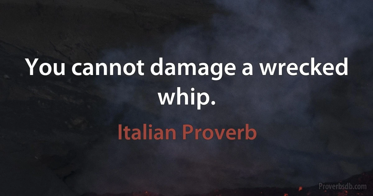 You cannot damage a wrecked whip. (Italian Proverb)