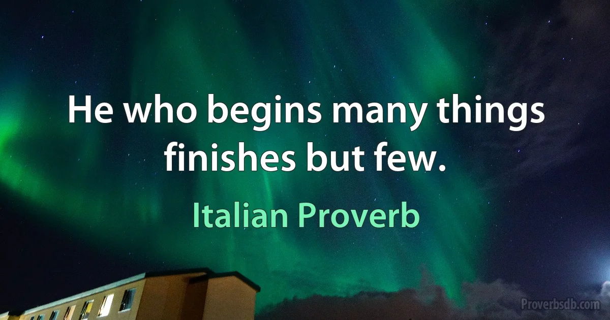 He who begins many things finishes but few. (Italian Proverb)