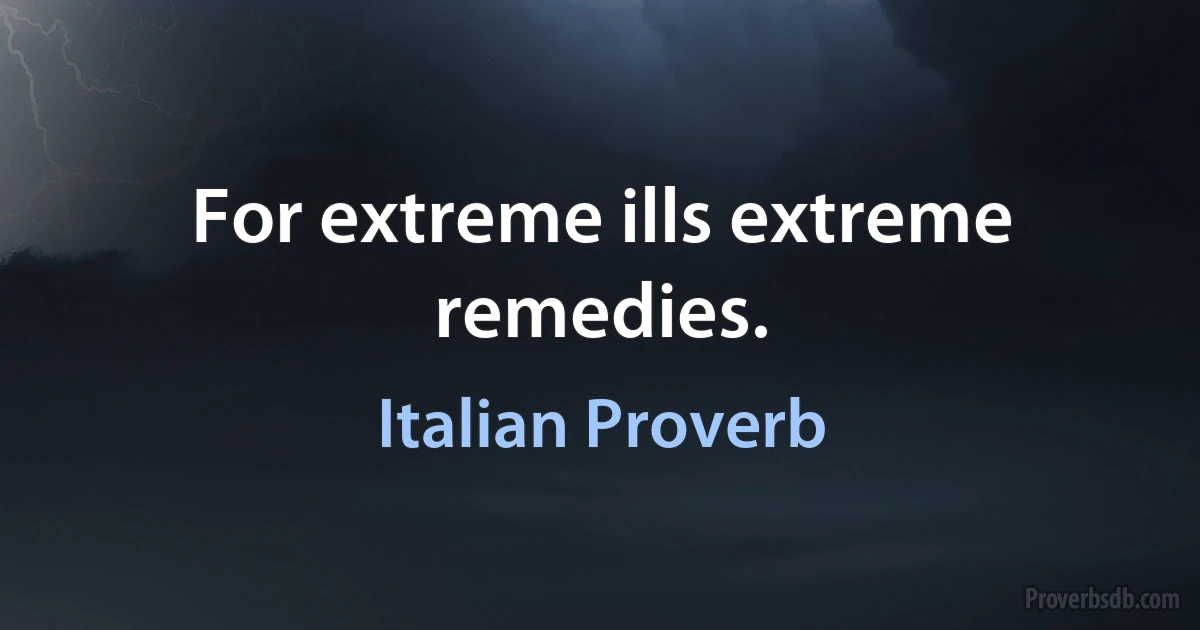 For extreme ills extreme remedies. (Italian Proverb)