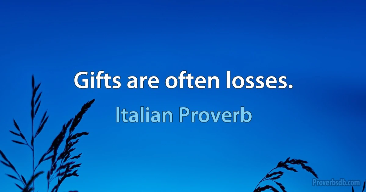 Gifts are often losses. (Italian Proverb)