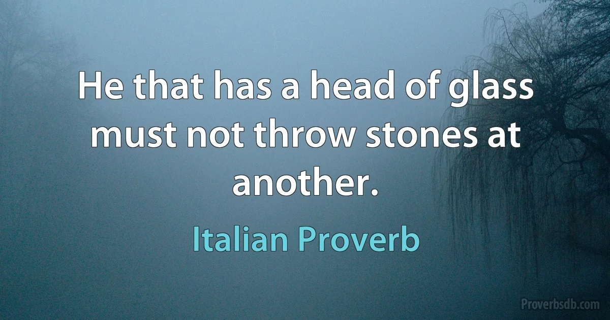 He that has a head of glass must not throw stones at another. (Italian Proverb)