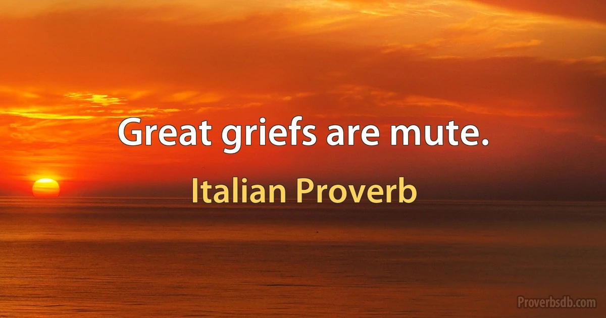 Great griefs are mute. (Italian Proverb)