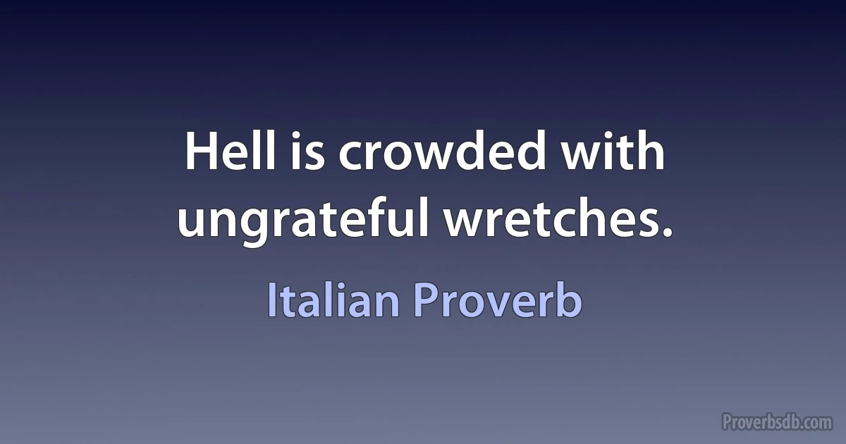 Hell is crowded with ungrateful wretches. (Italian Proverb)