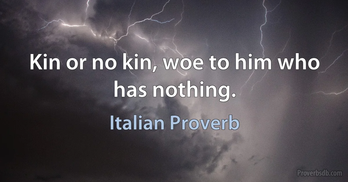 Kin or no kin, woe to him who has nothing. (Italian Proverb)