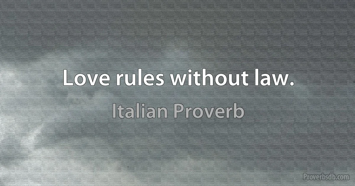 Love rules without law. (Italian Proverb)