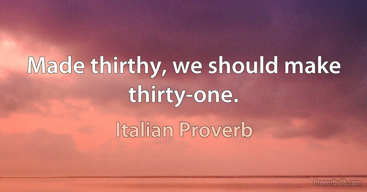 Made thirthy, we should make thirty-one. (Italian Proverb)