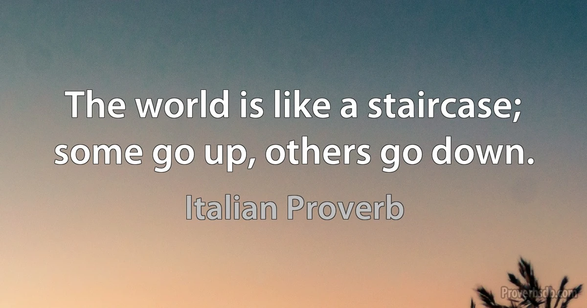 The world is like a staircase; some go up, others go down. (Italian Proverb)