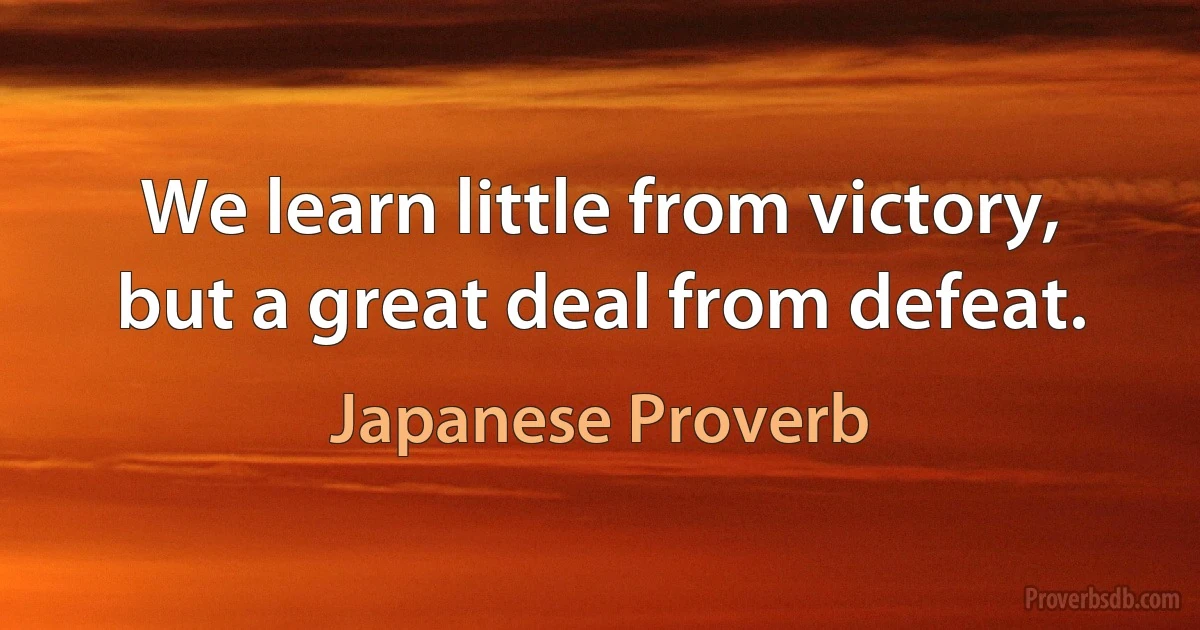 We learn little from victory, but a great deal from defeat. (Japanese Proverb)