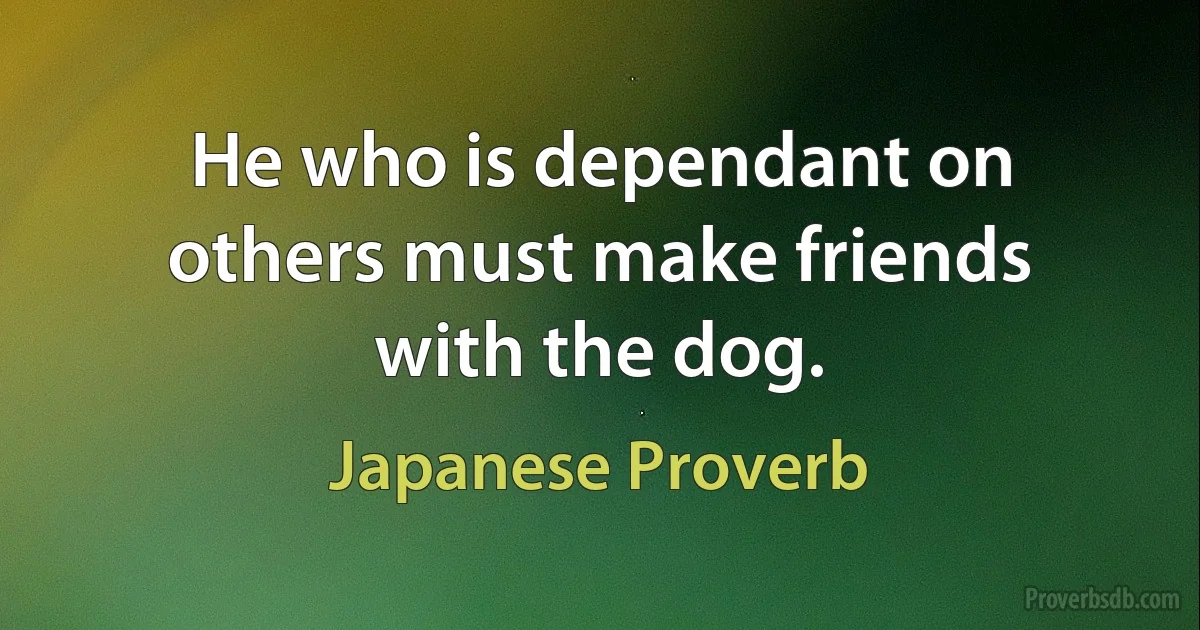 He who is dependant on others must make friends with the dog. (Japanese Proverb)