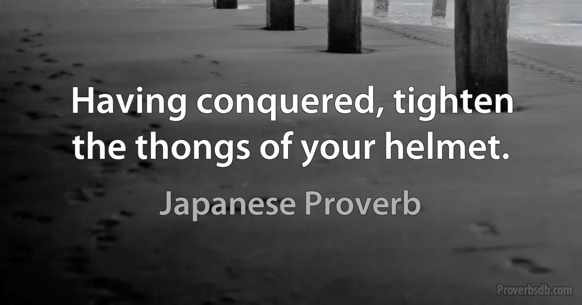 Having conquered, tighten the thongs of your helmet. (Japanese Proverb)