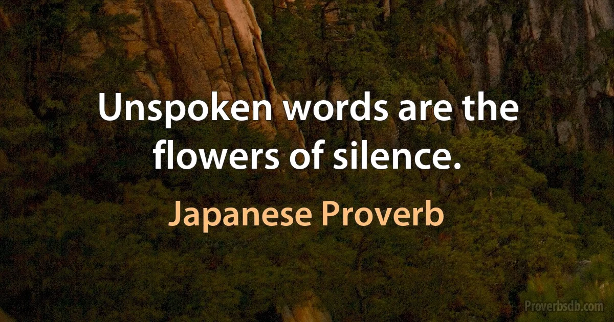 Unspoken words are the flowers of silence. (Japanese Proverb)