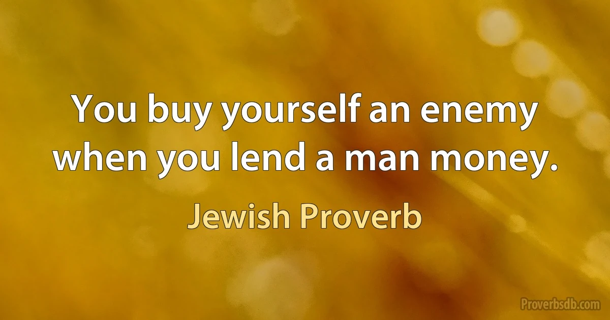 You buy yourself an enemy when you lend a man money. (Jewish Proverb)