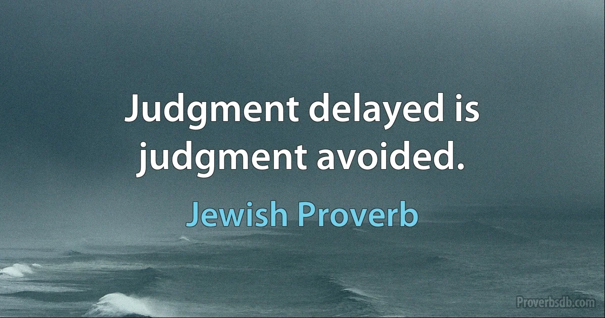 Judgment delayed is judgment avoided. (Jewish Proverb)