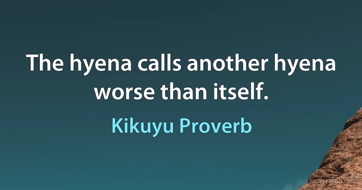 The hyena calls another hyena worse than itself. (Kikuyu Proverb)