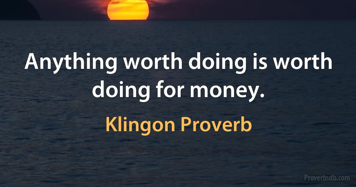 Anything worth doing is worth doing for money. (Klingon Proverb)