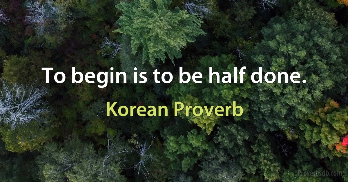 To begin is to be half done. (Korean Proverb)