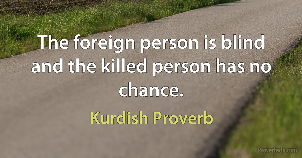 The foreign person is blind and the killed person has no chance. (Kurdish Proverb)